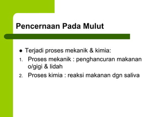Pencernaan Pada Mulut
 Terjadi proses mekanik & kimia:
1. Proses mekanik : penghancuran makanan
o/gigi & lidah
2. Proses kimia : reaksi makanan dgn saliva
 