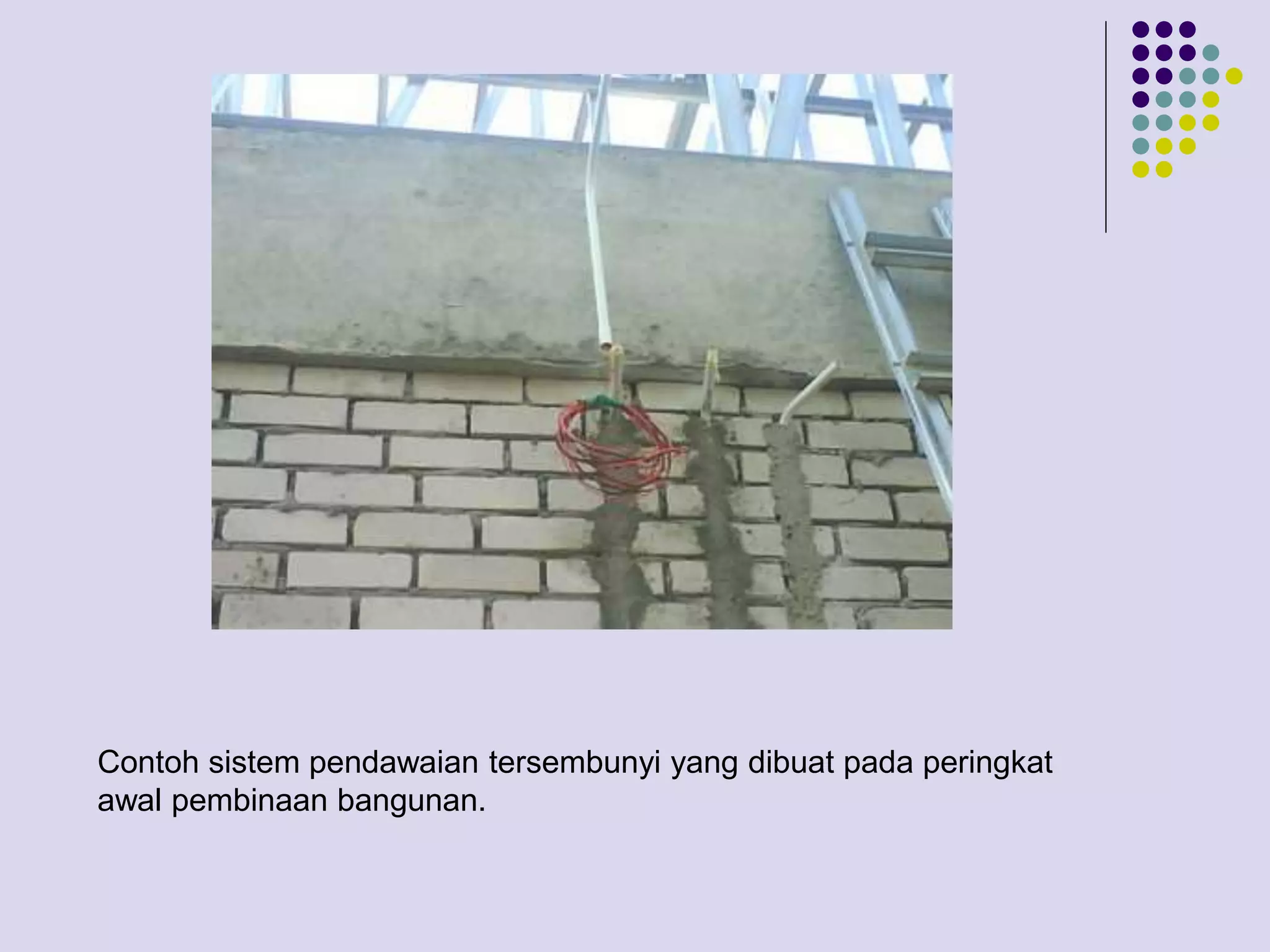 Contoh sistem pendawaian tersembunyi yang dibuat pada peringkat
awal pembinaan bangunan.
 