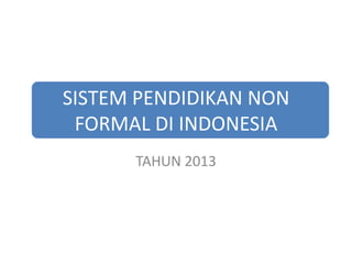 SISTEM PENDIDIKAN NON
FORMAL DI INDONESIA
TAHUN 2013
 