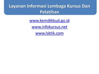 Layanan Informasi Lembaga Kursus Dan
Pelatihan
www.kemdikbud.go.id
www.infokursus.net
www.lsktik.com
 