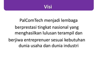 Visi
PalComTech menjadi lembaga
berprestasi tingkat nasional yang
menghasilkan lulusan terampil dan
berjiwa entreprenuer sesuai kebutuhan
dunia usaha dan dunia industri
 