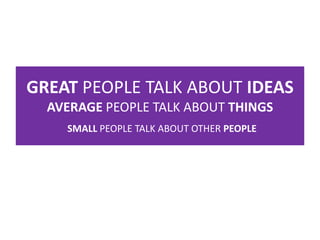 GREAT PEOPLE TALK ABOUT IDEAS
AVERAGE PEOPLE TALK ABOUT THINGS
SMALL PEOPLE TALK ABOUT OTHER PEOPLE
 
