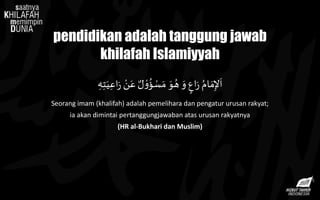 pendidikan adalah tanggung jawab
khilafah Islamiyyah
ِ‫ه‬ِ‫ت‬َ‫ي‬ِ‫اع‬َ‫ر‬ ْ‫ن‬َ‫ع‬ ٌ‫ل‬ ْ‫و‬ُ
‫ؤ‬ ْ‫س‬ َ‫م‬ َ‫و‬ ُ‫ه‬ َ‫و‬ ‫اع‬َ‫ر‬ ُ‫ام‬ َ‫م‬ِ‫إل‬
َ
‫ا‬
Seorang imam (khalifah) adalah pemelihara dan pengatur urusan rakyat;
ia akan dimintai pertanggungjawaban atas urusan rakyatnya
(HR al-Bukhari dan Muslim)
 