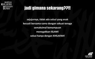 jadi gimana sekarang??!!
sejujurnya, tidak ada solusi yang enak
kecuali bersama-sama dengan sekuat tenaga
semaksimal kemampuan
menegakkan ISLAM!
solusi hanya dengan KHILAFAH!
 