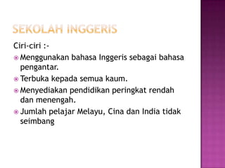 SekolahinggerisCiri-ciri :-MenggunakanbahasaInggerissebagaibahasapengantar.Terbuka kepadasemuakaum.Menyediakanpendidikanperingkatrendahdanmenengah.JumlahpelajarMelayu, Cinadan India tidakseimbang