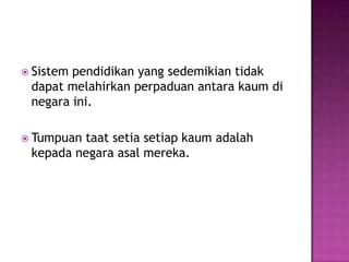 Sistempendidikan yang sedemikiantidakdapatmelahirkanperpaduanantarakaumdinegaraini.Tumpuantaatsetiasetiapkaumadalahkepadanegaraasalmereka.