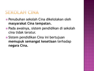 SekolahcinaPenubuhansekolahCinadikelolakanolehmasyarakatCinatempatan.Padaawalnya, sistempendidikandisekolahcinatidakteratur.SistempendidikanCinainibertujuanmemupuksemangatkesetiaanterhadapnegaraCina.