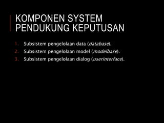KOMPONEN SYSTEM
PENDUKUNG KEPUTUSAN
1. Subsistem pengelolaan data (database).
2. Subsistem pengelolaan model (modelbase).
3. Subsistem pengelolaan dialog (userinterface).
 