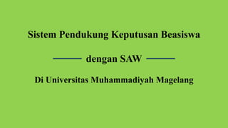 Sistem Pendukung Keputusan Beasiswa
dengan SAW
Di Universitas Muhammadiyah Magelang
 