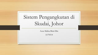 Sistem Pengangkutan di
Skudai, Johor
Azza Malisa Binti Din
A170514
 