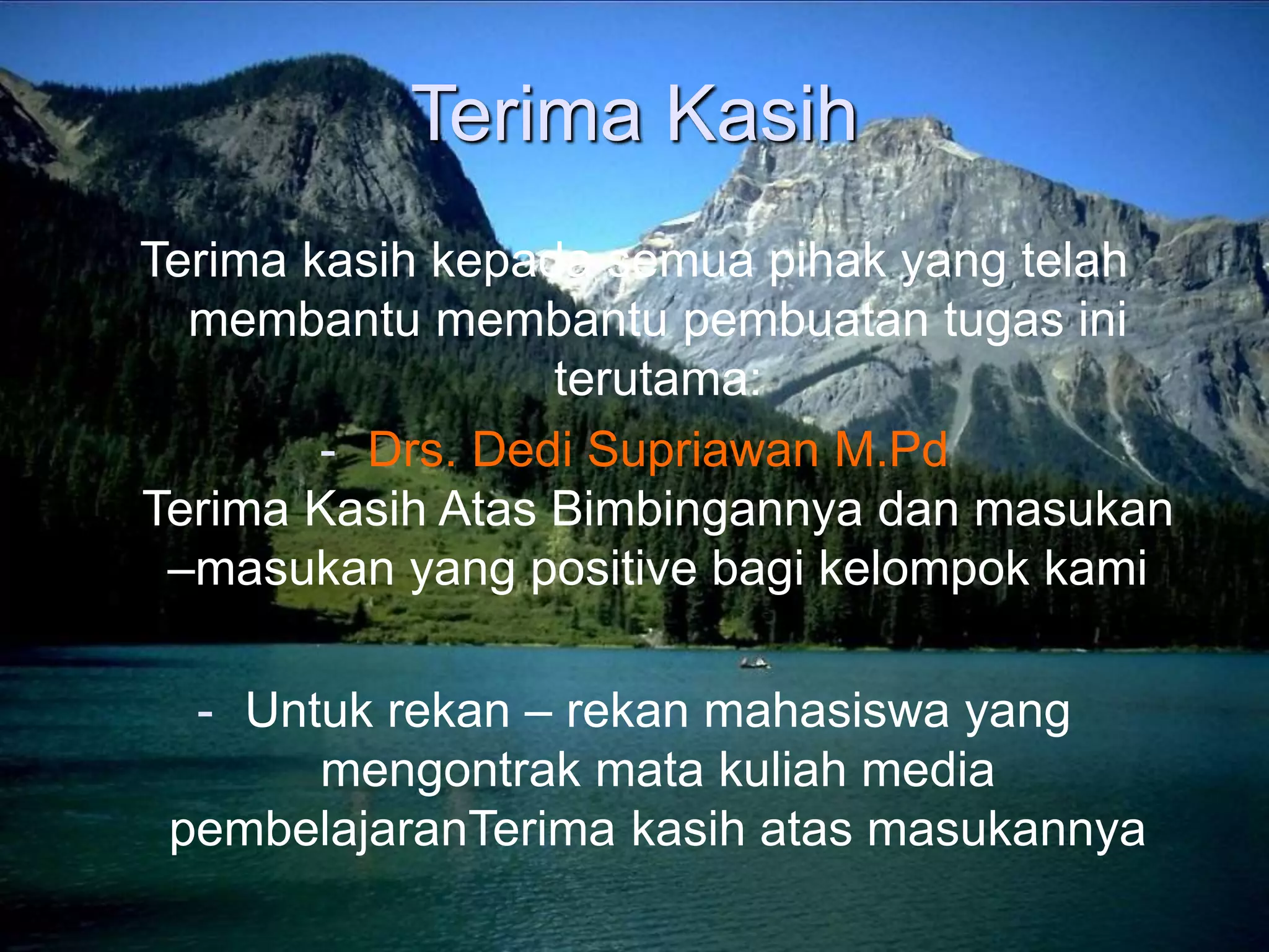 Terima Kasih
Terima kasih kepada semua pihak yang telah
membantu membantu pembuatan tugas ini
terutama:
- Drs. Dedi Supriawan M.Pd
Terima Kasih Atas Bimbingannya dan masukan
–masukan yang positive bagi kelompok kami
- Untuk rekan – rekan mahasiswa yang
mengontrak mata kuliah media
pembelajaranTerima kasih atas masukannya
 