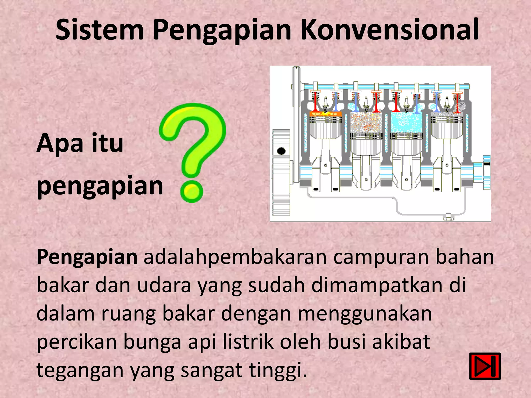 Sistem Pengapian Konvensional
Apa itu
pengapian
Pengapian adalahpembakaran campuran bahan
bakar dan udara yang sudah dimampatkan di
dalam ruang bakar dengan menggunakan
percikan bunga api listrik oleh busi akibat
tegangan yang sangat tinggi.
