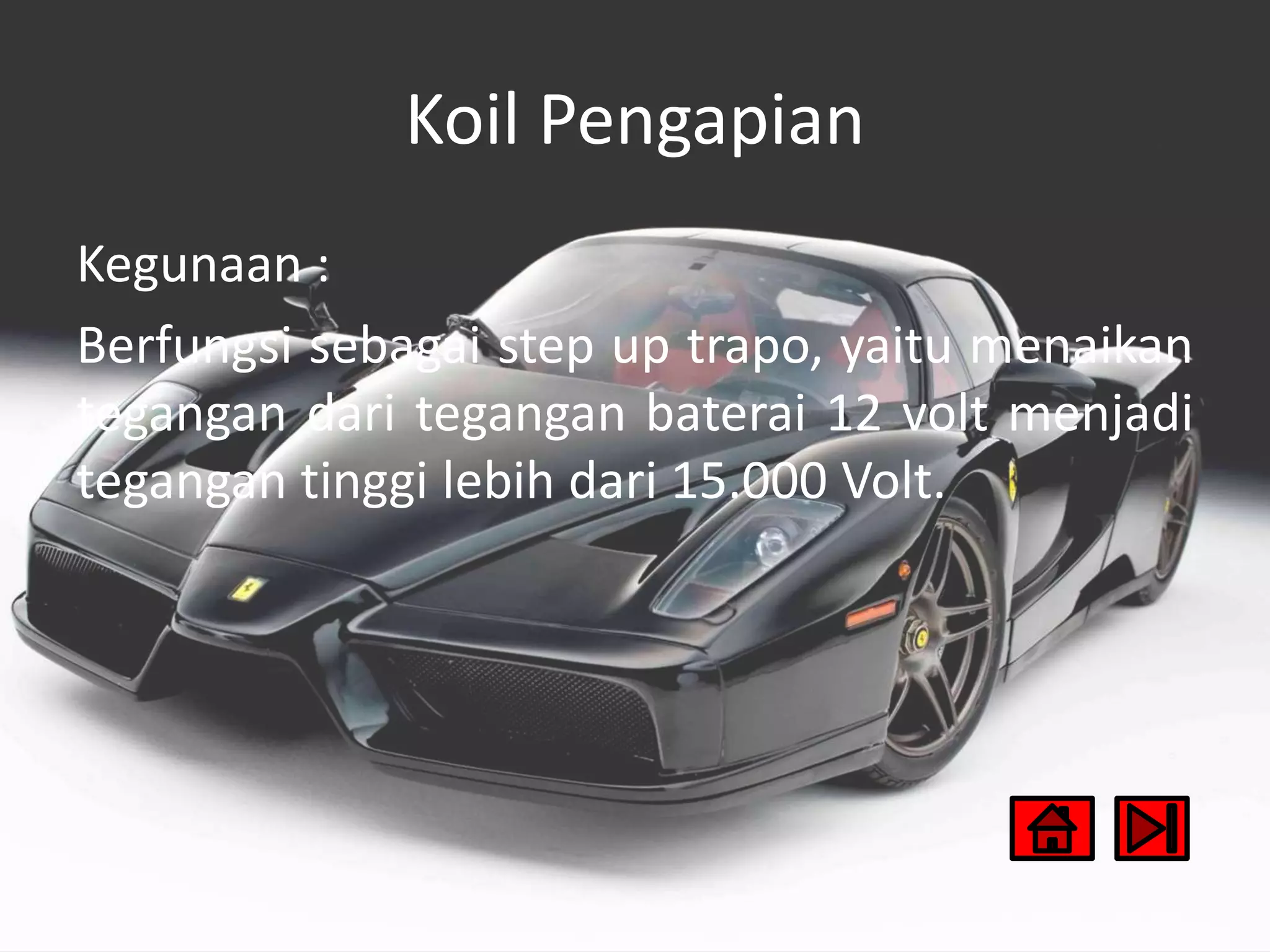 Koil Pengapian
Kegunaan :
Berfungsi sebagai step up trapo, yaitu menaikan
tegangan dari tegangan baterai 12 volt menjadi
tegangan tinggi lebih dari 15.000 Volt.