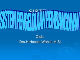 SISTEM
PENGELOLAAN
PEMBANGUNAN
Oleh;
Drs.H.Hosein Wahid, M.Si
 