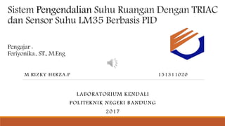 Sistem Pengendalian Suhu Ruangan Dengan TRIAC
dan Sensor Suhu LM35 Berbasis PID
M.RIZKY HERZA.P 151311020
LABORATORIUM KENDALI
POLITEKNIK NEGERI BANDUNG
2017
Pengajar :
Feriyonika., ST., M.Eng
 