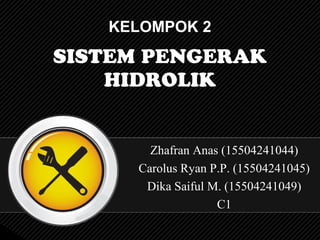 KELOMPOK 2
SISTEM PENGERAK
HIDROLIK
Zhafran Anas (15504241044)
Carolus Ryan P.P. (15504241045)
Dika Saiful M. (15504241049)
C1
 