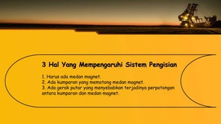 3 Hal Yang Mempengaruhi Sistem Pengisian
1. Harus ada medan magnet.
2. Ada kumparan yang memotong medan magnet.
3. Ada gerak putar yang menyebabkan terjadinya perpotongan
antara kumparan dan medan magnet.
 