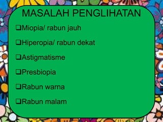 MASALAH PENGLIHATAN
Miopia/ rabun jauh
Hiperopia/ rabun dekat
Astigmatisme
Presbiopia
Rabun warna
Rabun malam
 