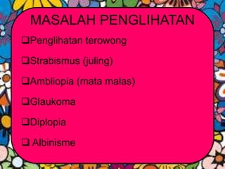 MASALAH PENGLIHATAN
Penglihatan terowong
Strabismus (juling)
Ambliopia (mata malas)
Glaukoma
Diplopia
 Albinisme
 