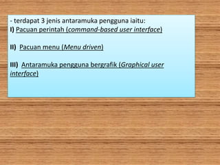 - terdapat 3 jenis antaramuka pengguna iaitu:
I) Pacuan perintah (command-based user interface)
II) Pacuan menu (Menu driven)
III) Antaramuka pengguna bergrafik (Graphical user
interface)
 