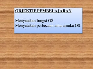 OBJEKTIF PEMBELAJARAN
Menyatakan fungsi OS
Menyatakan perbezaan antaramuka OS
 