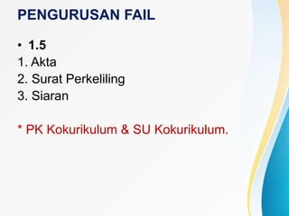 PENGURUSAN FAIL
• 1.5
1. Akta
2. Surat Perkeliling
3. Siaran
* PK Kokurikulum & SU Kokurikulum.
 