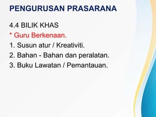 PENGURUSAN PRASARANA
4.4 BILIK KHAS
* Guru Berkenaan.
1. Susun atur / Kreativiti.
2. Bahan - Bahan dan peralatan.
3. Buku Lawatan / Pemantauan.
 