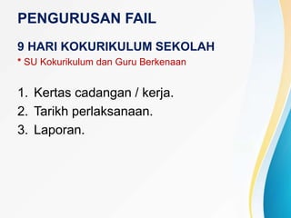 PENGURUSAN FAIL
9 HARI KOKURIKULUM SEKOLAH
* SU Kokurikulum dan Guru Berkenaan
1. Kertas cadangan / kerja.
2. Tarikh perlaksanaan.
3. Laporan.
 