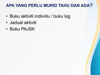 APA YANG PERLU MURID TAHU DAN ADA?
• Buku aktiviti individu / buku log
• Jadual aktiviti
• Buku PAJSK
 