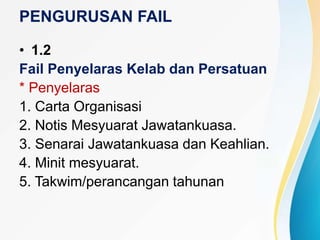 PENGURUSAN FAIL
• 1.2
Fail Penyelaras Kelab dan Persatuan
* Penyelaras
1. Carta Organisasi
2. Notis Mesyuarat Jawatankuasa.
3. Senarai Jawatankuasa dan Keahlian.
4. Minit mesyuarat.
5. Takwim/perancangan tahunan
 