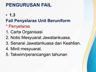 PENGURUSAN FAIL
• 1.3
Fail Penyelaras Unit Beruniform
* Penyelaras
1. Carta Organisasi
2. Notis Mesyuarat Jawatankuasa.
3. Senarai Jawatankuasa dan Keahlian.
4. Minit mesyuarat.
5. Takwim/perancangan tahunan
 