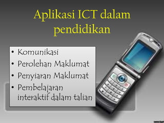 Aplikasi ICT dalam
            pendidikan
•   Komunikasi
•   Perolehan Maklumat
•   Penyiaran Maklumat
•   Pembelajaran
    interaktif dalam talian
 