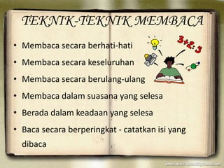 TEKNIK-TEKNIK MEMBACA
• Membaca secara berhati-hati
• Membaca secara keseluruhan
• Membaca secara berulang-ulang
• Membaca dalam suasana yang selesa
• Berada dalam keadaan yang selesa
• Baca secara berperingkat - catatkan isi yang
  dibaca
 