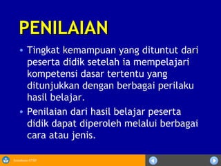 Sosialisasi KTSP
PENILAIANPENILAIAN
• Tingkat kemampuan yang dituntut dari
peserta didik setelah ia mempelajari
kompetensi dasar tertentu yang
ditunjukkan dengan berbagai perilaku
hasil belajar.
• Penilaian dari hasil belajar peserta
didik dapat diperoleh melalui berbagai
cara atau jenis.
 