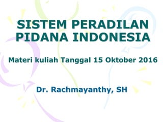 SISTEM PERADILAN
PIDANA INDONESIA
Materi kuliah Tanggal 15 Oktober 2016
Dr. Rachmayanthy, SH
 