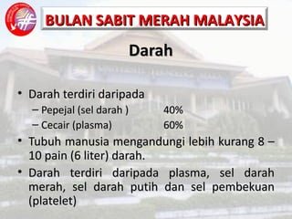 Darah Darah terdiri daripada Pepejal (sel darah ) 40% Cecair (plasma) 60% Tubuh manusia mengandungi lebih kurang 8 – 10 pain (6 liter) darah. Darah terdiri daripada plasma, sel darah merah, sel darah putih dan sel pembekuan (platelet) 