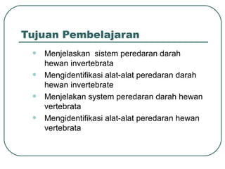 Tujuan Pembelajaran
• Menjelaskan sistem peredaran darah
hewan invertebrata
• Mengidentifikasi alat-alat peredaran darah
hewan invertebrate
• Menjelakan system peredaran darah hewan
vertebrata
• Mengidentifikasi alat-alat peredaran hewan
vertebrata
 