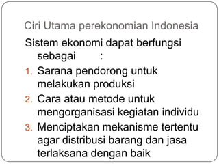 Ciri Utama perekonomian Indonesia
Sistem ekonomi dapat berfungsi
sebagai :
1. Sarana pendorong untuk
melakukan produksi
2....
