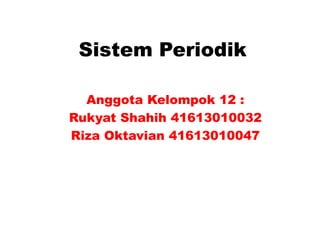 Sistem Periodik
Anggota Kelompok 12 :
Rukyat Shahih 41613010032
Riza Oktavian 41613010047
 