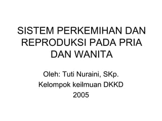 SISTEM PERKEMIHAN DAN
REPRODUKSI PADA PRIA
DAN WANITA
Oleh: Tuti Nuraini, SKp.
Kelompok keilmuan DKKD
2005
 