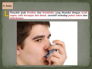 6. Asma

     Penyakit pada bronkus dan bronkiolus yang ditandai dengan sesak
     napas, sulit bernapas dan batuk. (sensitif terhadap polusi udara dan
     bulu hewan).
 