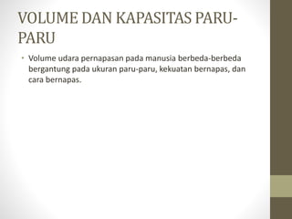 VOLUME DAN KAPASITAS PARU-
PARU
• Volume udara pernapasan pada manusia berbeda-berbeda
bergantung pada ukuran paru-paru, kekuatan bernapas, dan
cara bernapas.
 