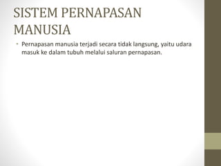 SISTEM PERNAPASAN
MANUSIA
• Pernapasan manusia terjadi secara tidak langsung, yaitu udara
masuk ke dalam tubuh melalui saluran pernapasan.
 