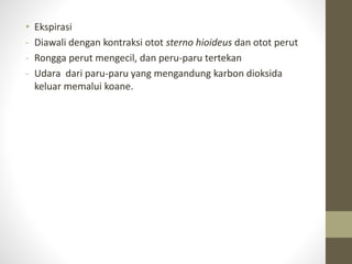 • Ekspirasi
- Diawali dengan kontraksi otot sterno hioideus dan otot perut
- Rongga perut mengecil, dan peru-paru tertekan
- Udara dari paru-paru yang mengandung karbon dioksida
keluar memalui koane.
 