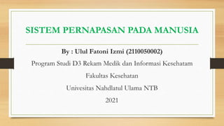 SISTEM PERNAPASAN PADA MANUSIA
By : Ulul Fatoni Izmi (2110050002)
Program Studi D3 Rekam Medik dan Informasi Kesehatam
Fakultas Kesehatan
Univesitas Nahdlatul Ulama NTB
2021
 