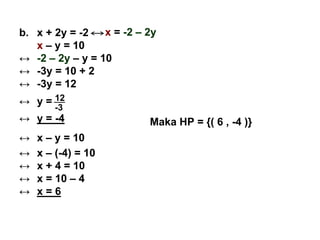 b. x + 2y = -2
x – y = 10
↔ -2 – 2y – y = 10
↔ -3y = 10 + 2
↔ -3y = 12
↔ y =
↔ y = -4
↔ x – y = 10
↔ x – (-4) = 10
↔ x + 4 = 10
↔ x = 10 – 4
↔ x = 6
Maka HP = {( 6 , -4 )}
x = -2 – 2y
12
-3
 