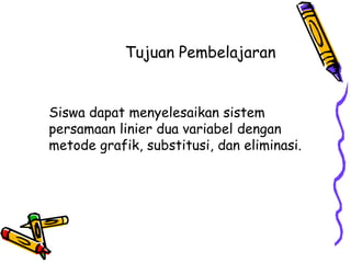 Tujuan Pembelajaran


Siswa dapat menyelesaikan sistem
persamaan linier dua variabel dengan
metode grafik, substitusi, dan eliminasi.
 