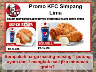 Promo KFC Simpang
Lima
Berapakah harga masing-masing 1 potong
ayam dan 1 mangkuk nasi jika minuman
gratis?
 