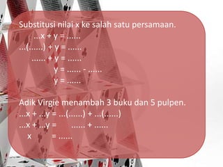 Substitusi nilai x ke salah satu persamaan.
...x + y = ......
...(......) + y = ......
...... + y = ......
y = ...... - ......
y = ......
Adik Virgie menambah 3 buku dan 5 pulpen.
...x + ...y = ...(......) + ...(......)
...x + ...y = ...... + ......
x = ......
 
