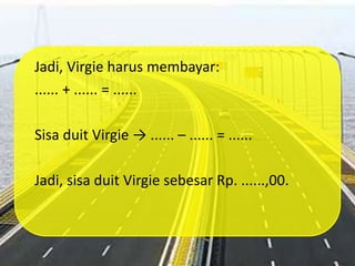 Jadi, Virgie harus membayar:
...... + ...... = ......
Sisa duit Virgie → ...... – ...... = ......
Jadi, sisa duit Virgie sebesar Rp. ......,00.
 